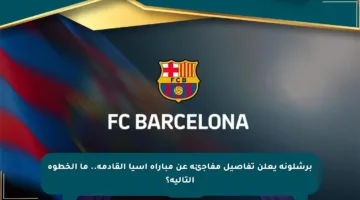 برشلونة يعلن تفاصيل مفاجئة عن مباراة آسيا القادمة.. ما الخطوة التالية؟